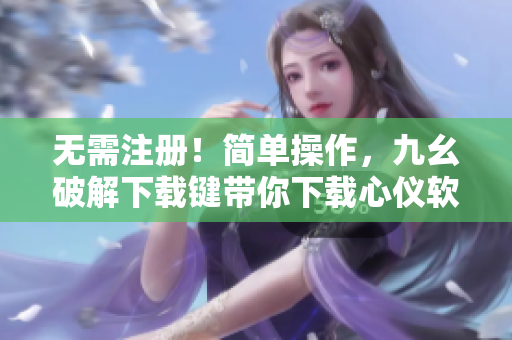 无需注册！简单操作，九幺破解下载键带你下载心仪软件