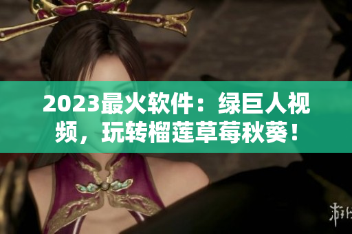 2023最火软件：绿巨人视频，玩转榴莲草莓秋葵！