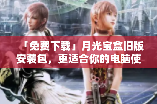 「免费下载」月光宝盒旧版安装包，更适合你的电脑使用！
