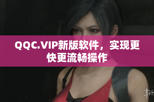 QQC.VIP新版软件，实现更快更流畅操作