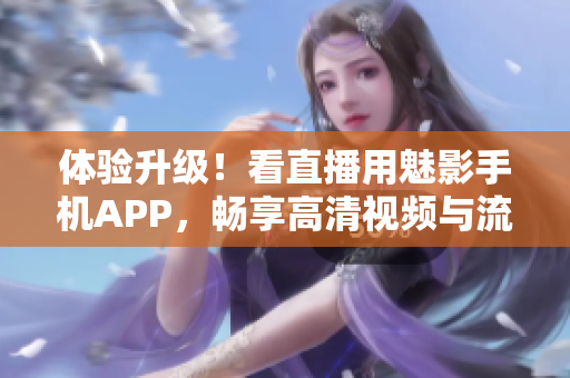 体验升级！看直播用魅影手机APP，畅享高清视频与流畅无缝接驳！