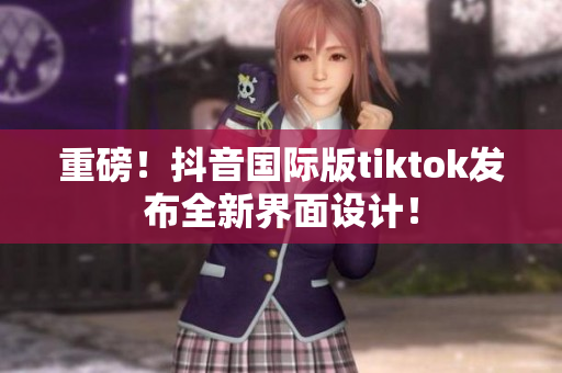 重磅！抖音国际版tiktok发布全新界面设计！