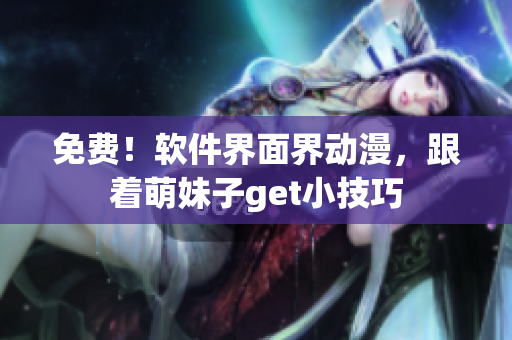 免费！软件界面界动漫，跟着萌妹子get小技巧
