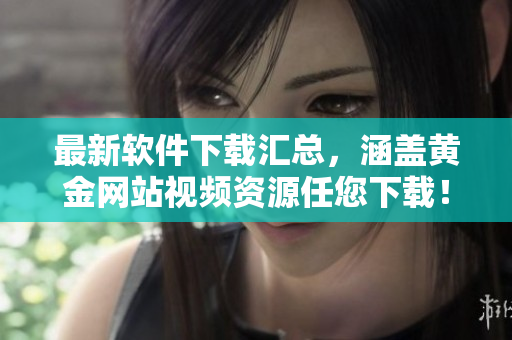最新软件下载汇总，涵盖黄金网站视频资源任您下载！