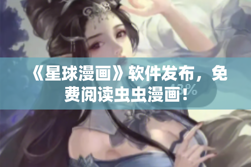 《星球漫画》软件发布，免费阅读虫虫漫画！