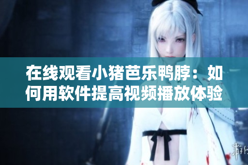 在线观看小猪芭乐鸭脖：如何用软件提高视频播放体验