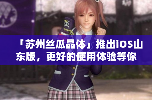「苏州丝瓜晶体」推出iOS山东版，更好的使用体验等你来体验！