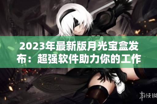 2023年最新版月光宝盒发布：超强软件助力你的工作！