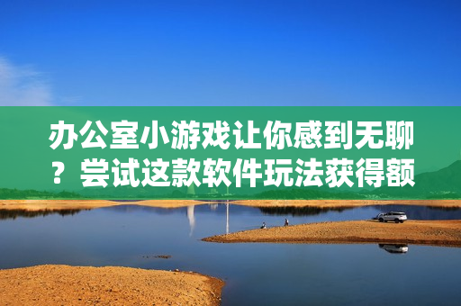 办公室小游戏让你感到无聊？尝试这款软件玩法获得额外奖励！