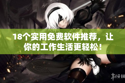 18个实用免费软件推荐，让你的工作生活更轻松！