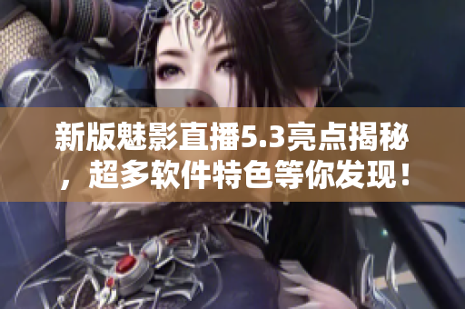 新版魅影直播5.3亮点揭秘，超多软件特色等你发现！