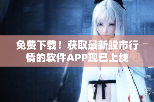 免费下载！获取最新股市行情的软件APP现已上线