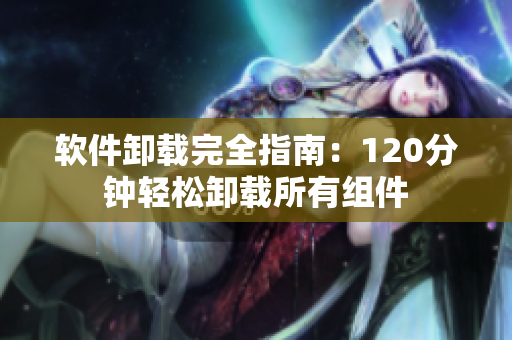 软件卸载完全指南：120分钟轻松卸载所有组件