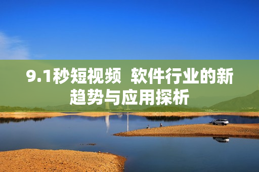 9.1秒短视频  软件行业的新趋势与应用探析