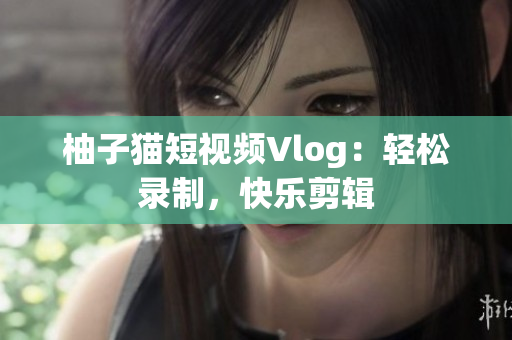 柚子猫短视频Vlog：轻松录制，快乐剪辑