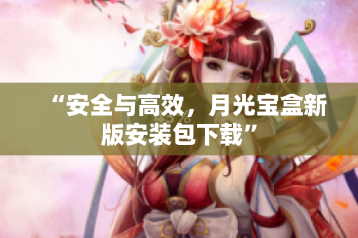 “安全与高效，月光宝盒新版安装包下载”