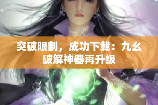 突破限制，成功下载：九幺破解神器再升级