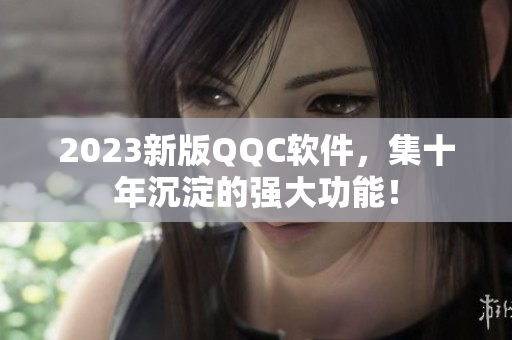 2023新版QQC软件，集十年沉淀的强大功能！