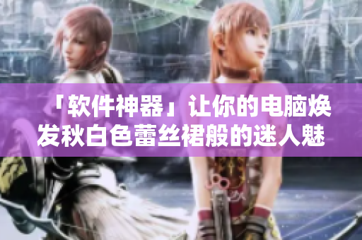 「软件神器」让你的电脑焕发秋白色蕾丝裙般的迷人魅力