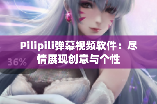 Pilipili弹幕视频软件：尽情展现创意与个性