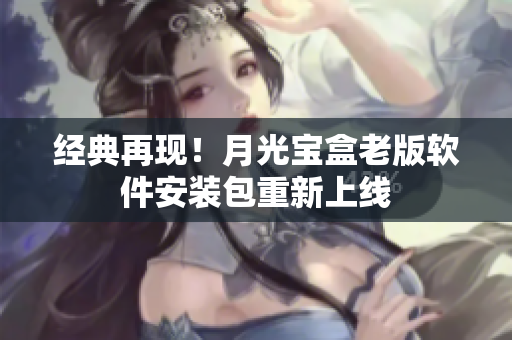 经典再现！月光宝盒老版软件安装包重新上线
