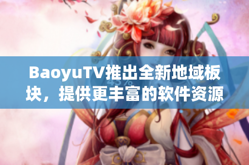 BaoyuTV推出全新地域板块，提供更丰富的软件资源！