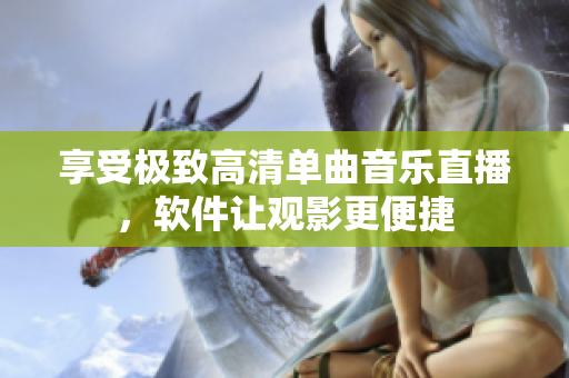 享受极致高清单曲音乐直播，软件让观影更便捷