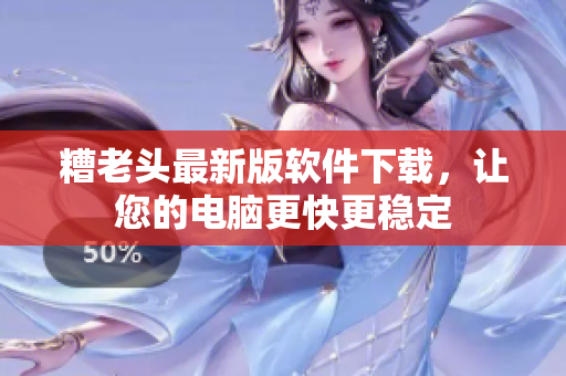 糟老头最新版软件下载，让您的电脑更快更稳定