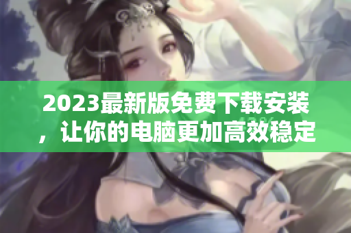2023最新版免费下载安装，让你的电脑更加高效稳定