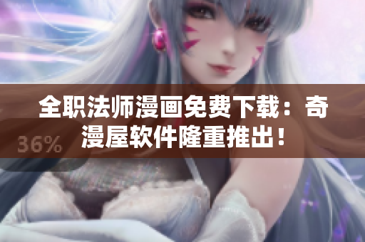 全职法师漫画免费下载：奇漫屋软件隆重推出！