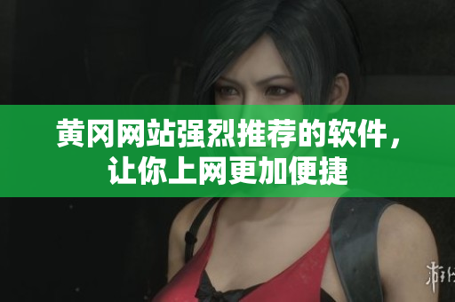 黄冈网站强烈推荐的软件，让你上网更加便捷