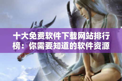 十大免费软件下载网站排行榜：你需要知道的软件资源网站