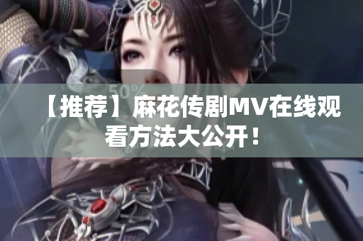 【推荐】麻花传剧MV在线观看方法大公开！