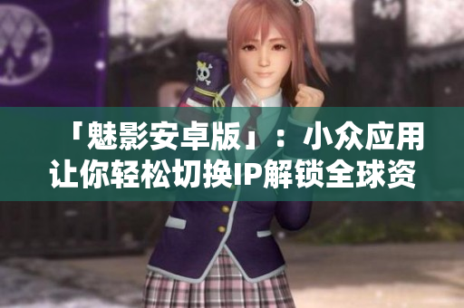「魅影安卓版」：小众应用让你轻松切换IP解锁全球资源
