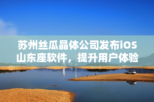 苏州丝瓜晶体公司发布iOS山东座软件，提升用户体验
