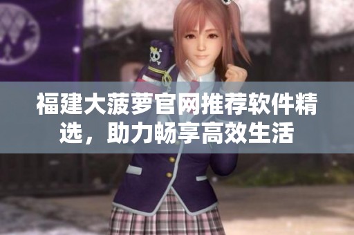 福建大菠萝官网推荐软件精选，助力畅享高效生活