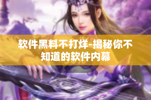 软件黑料不打烊-揭秘你不知道的软件内幕