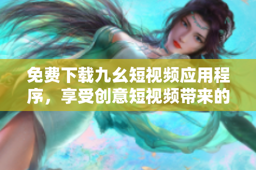 免费下载九幺短视频应用程序，享受创意短视频带来的快乐