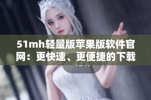 51mh轻量版苹果版软件官网：更快速、更便捷的下载体验