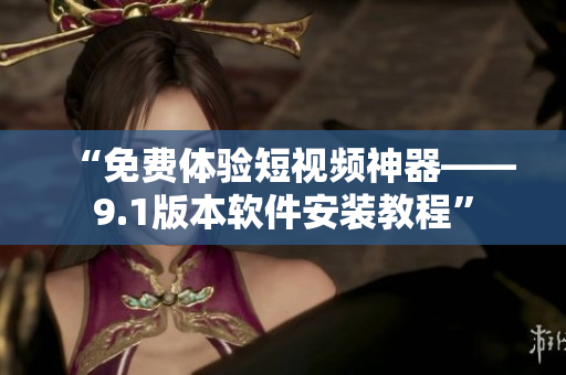 “免费体验短视频神器——9.1版本软件安装教程”