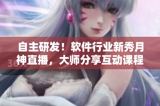 自主研发！软件行业新秀月神直播，大师分享互动课程！