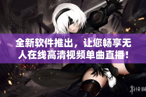 全新软件推出，让您畅享无人在线高清视频单曲直播！