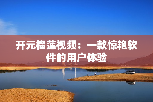 开元榴莲视频：一款惊艳软件的用户体验