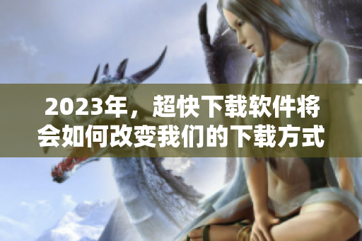 2023年，超快下载软件将会如何改变我们的下载方式？
