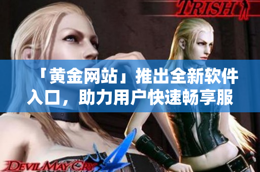 「黄金网站」推出全新软件入口，助力用户快速畅享服务。