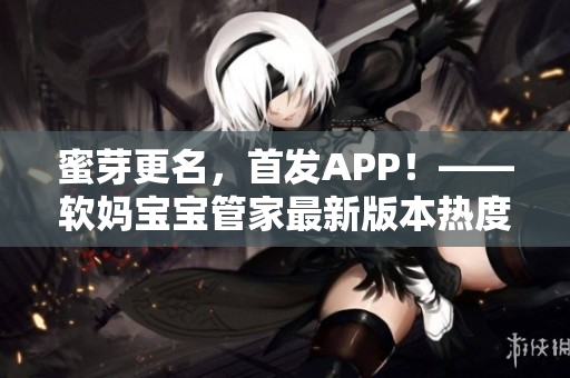 蜜芽更名，首发APP！——软妈宝宝管家最新版本热度火爆
