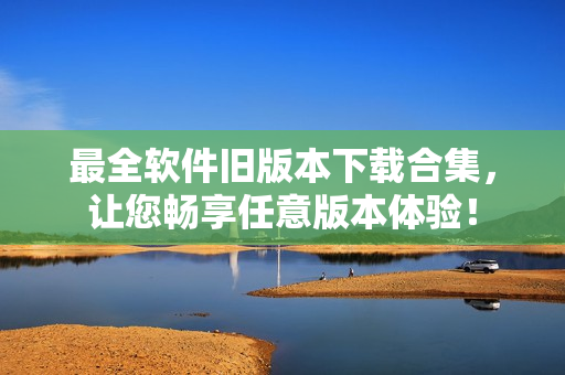 最全软件旧版本下载合集，让您畅享任意版本体验！