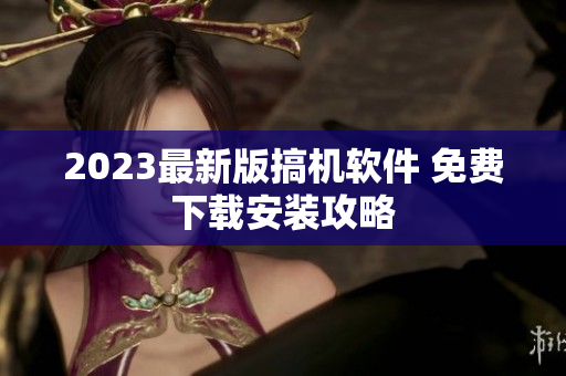 2023最新版搞机软件 免费下载安装攻略
