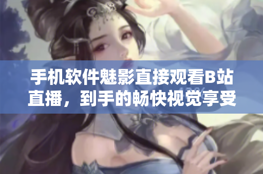 手机软件魅影直接观看B站直播，到手的畅快视觉享受！