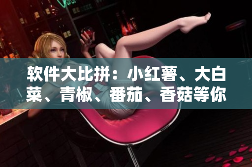 软件大比拼：小红薯、大白菜、青椒、番茄、香菇等你来挑战！